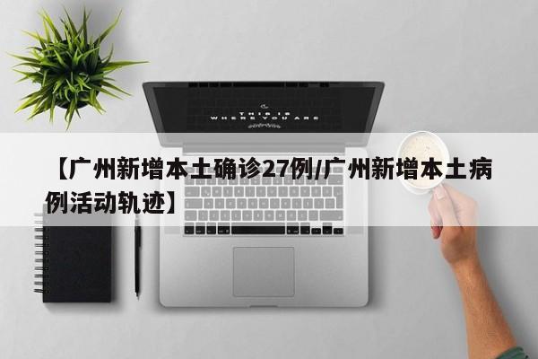 【广州新增本土确诊27例/广州新增本土病例活动轨迹】