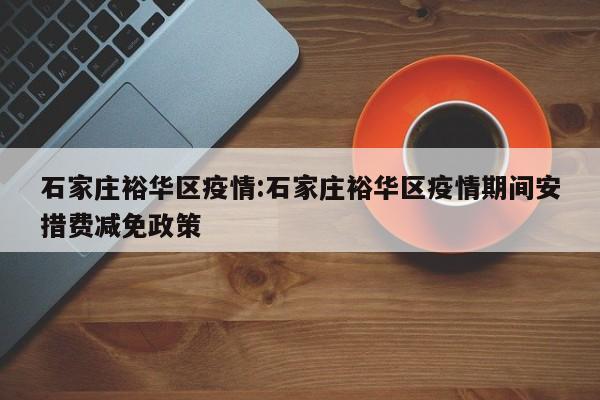石家庄裕华区疫情:石家庄裕华区疫情期间安措费减免政策