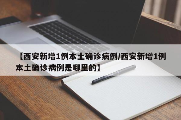 【西安新增1例本土确诊病例/西安新增1例本土确诊病例是哪里的】