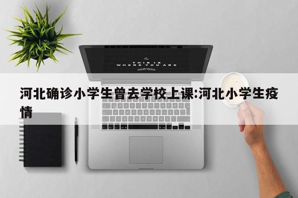 河北确诊小学生曾去学校上课:河北小学生疫情