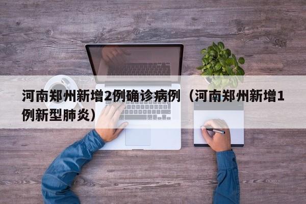 河南郑州新增2例确诊病例(河南郑州新增1例新型肺炎)
