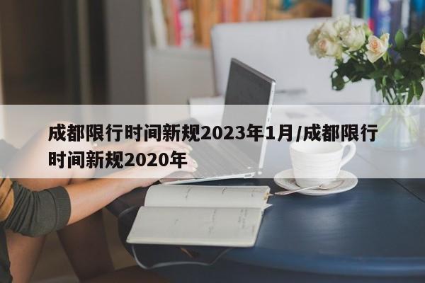 成都限行时间新规2023年1月/成都限行时间新规2020年