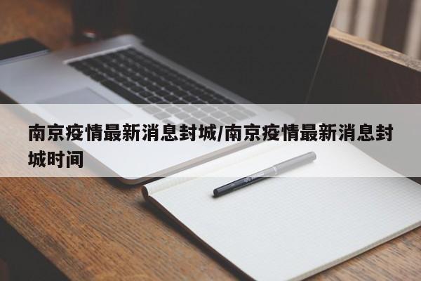 南京疫情最新消息封城/南京疫情最新消息封城时间