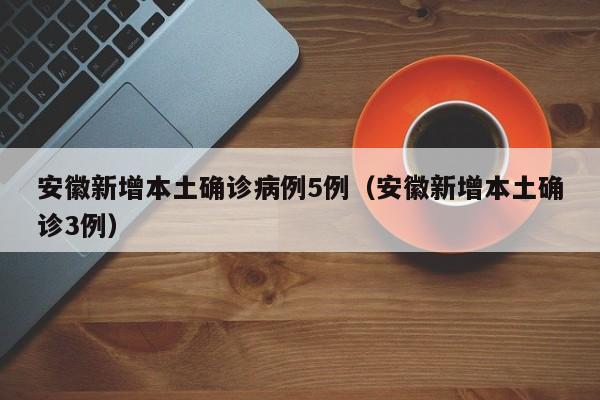 安徽新增本土确诊病例5例(安徽新增本土确诊3例)