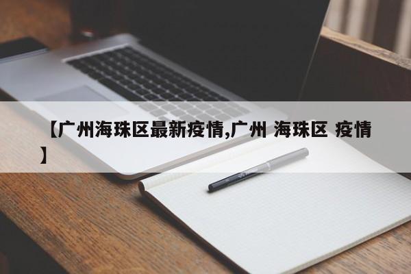 【广州海珠区最新疫情,广州 海珠区 疫情】