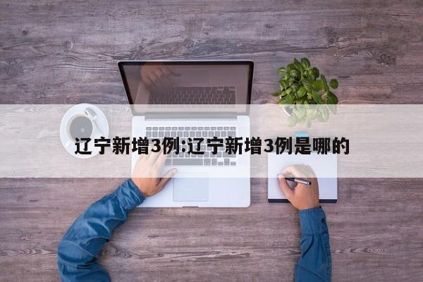 辽宁新增3例:辽宁新增3例是哪的
