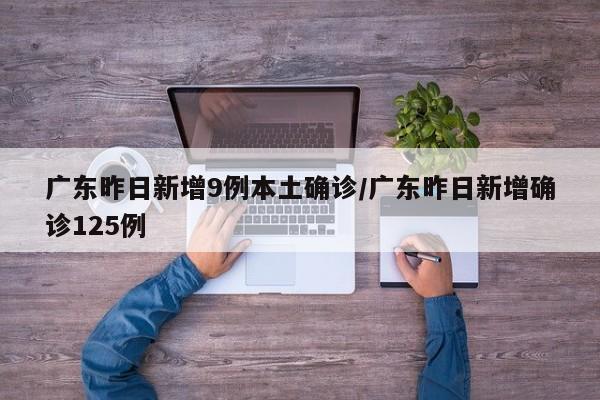 广东昨日新增9例本土确诊/广东昨日新增确诊125例