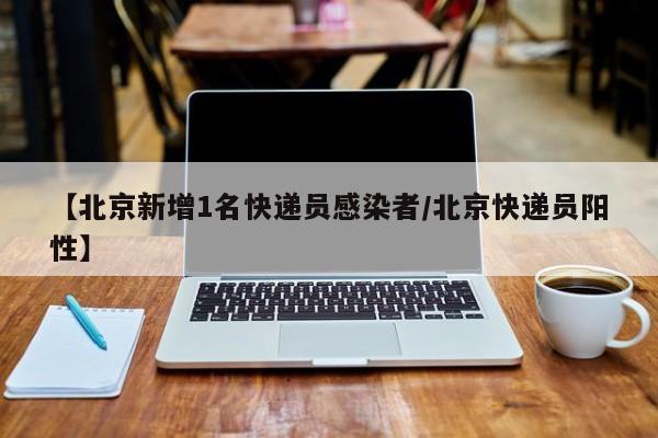 【北京新增1名快递员感染者/北京快递员阳性】