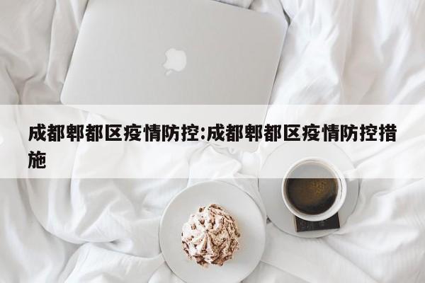 成都郫都区疫情防控:成都郫都区疫情防控措施