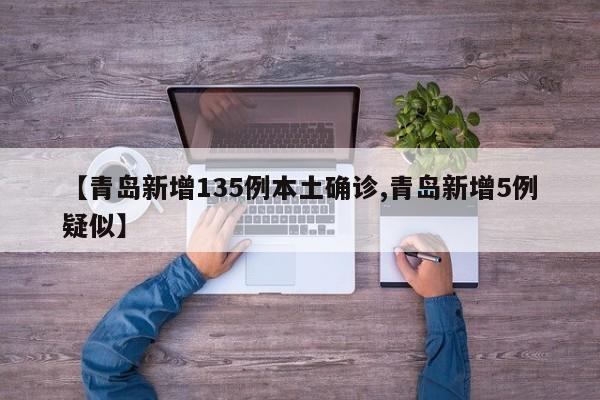 【青岛新增135例本土确诊,青岛新增5例疑似】