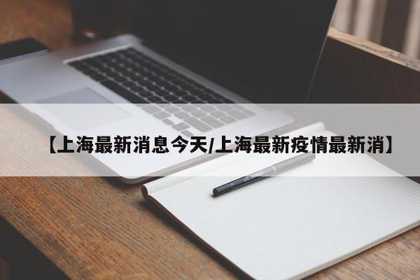 【上海最新消息今天/上海最新疫情最新消】