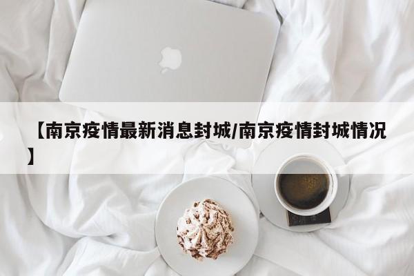 【南京疫情最新消息封城/南京疫情封城情况】