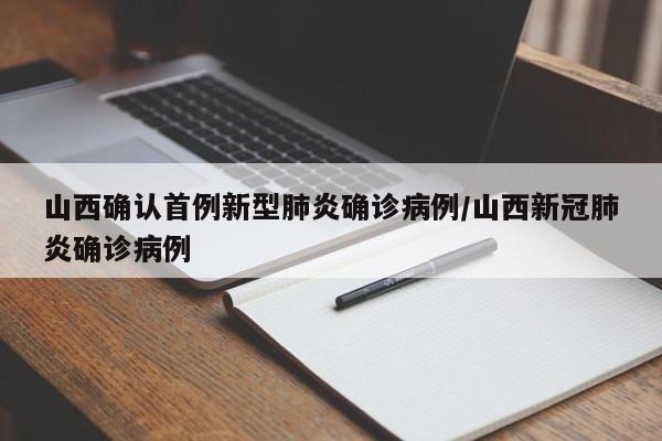 山西确认首例新型肺炎确诊病例/山西新冠肺炎确诊病例