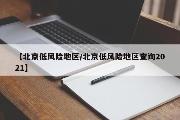 【北京低风险地区/北京低风险地区查询2021】