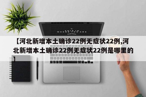 【河北新增本土确诊22例无症状22例,河北新增本土确诊22例无症状22例是哪里的】