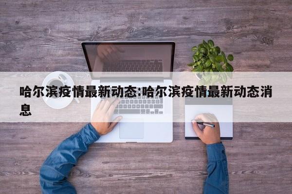 哈尔滨疫情最新动态:哈尔滨疫情最新动态消息
