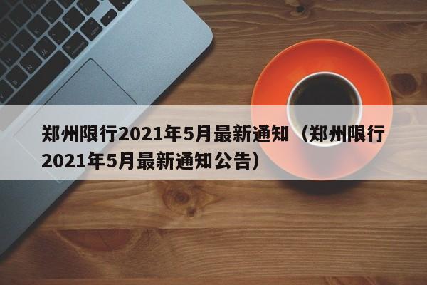 郑州限行2021年5月最新通知(郑州限行2021年5月最新通知公告)