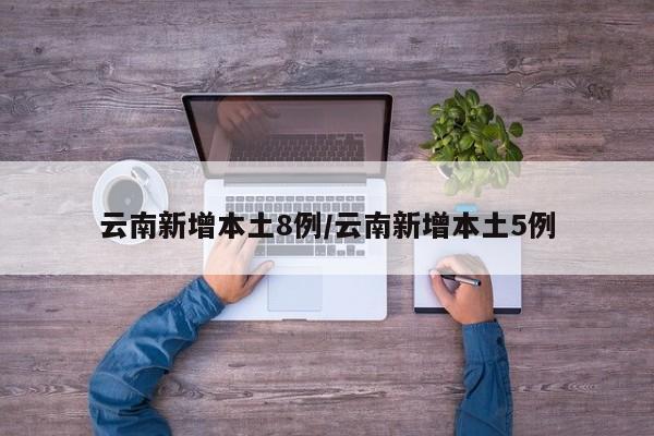 云南新增本土8例/云南新增本土5例