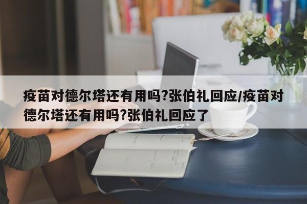 疫苗对德尔塔还有用吗?张伯礼回应/疫苗对德尔塔还有用吗?张伯礼回应了