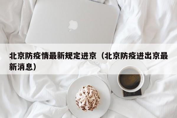 北京防疫情最新规定进京(北京防疫进出京最新消息)