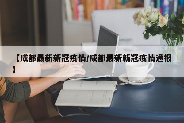 【成都最新新冠疫情/成都最新新冠疫情通报】