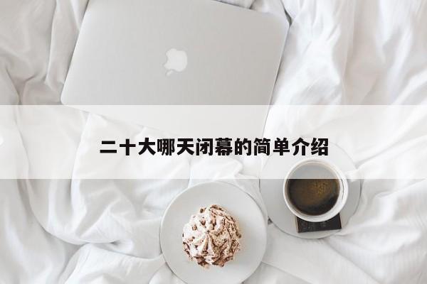 二十大哪天闭幕的简单介绍