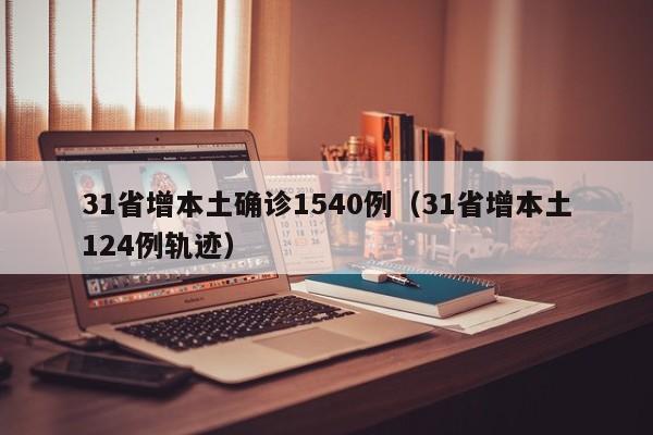 31省增本土确诊1540例(31省增本土124例轨迹)