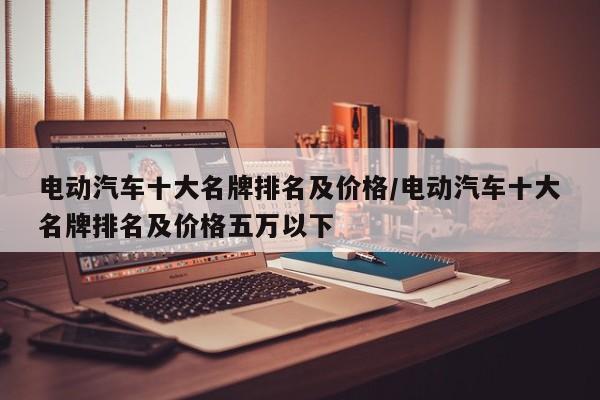 电动汽车十大名牌排名及价格/电动汽车十大名牌排名及价格五万以下
