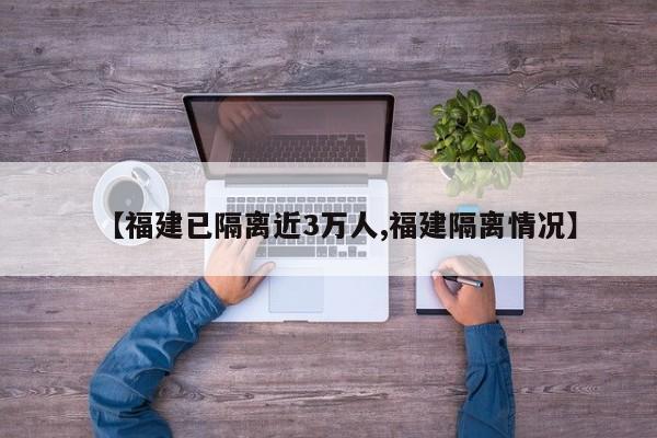 【福建已隔离近3万人,福建隔离情况】