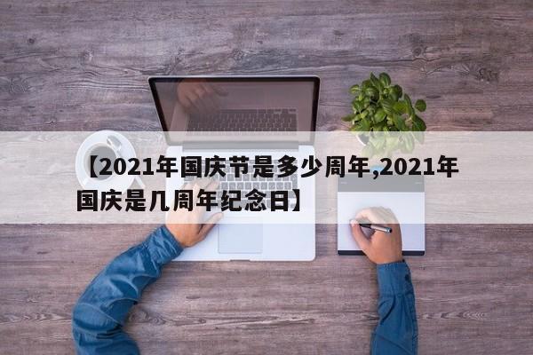 【2021年国庆节是多少周年,2021年国庆是几周年纪念日】