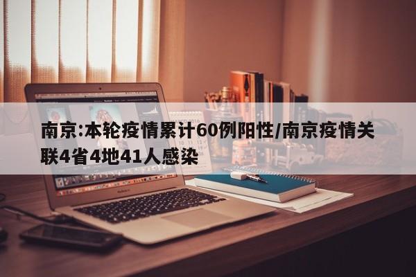 南京:本轮疫情累计60例阳性/南京疫情关联4省4地41人感染
