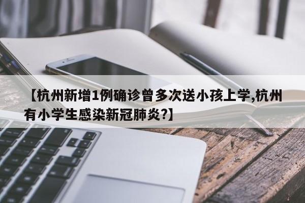 【杭州新增1例确诊曾多次送小孩上学,杭州有小学生感染新冠肺炎?】