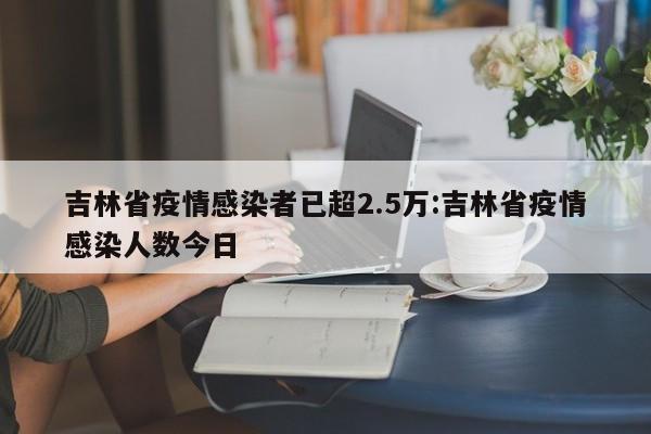 吉林省疫情感染者已超2.5万:吉林省疫情感染人数今日