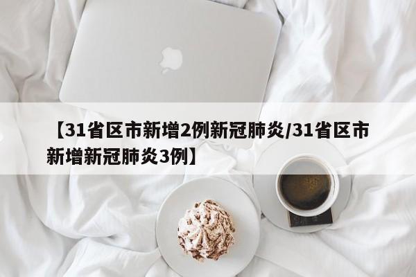 【31省区市新增2例新冠肺炎/31省区市新增新冠肺炎3例】