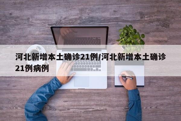 河北新增本土确诊21例/河北新增本土确诊21例病例