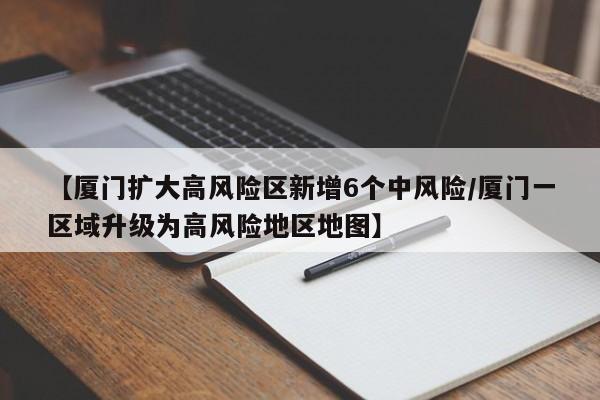 【厦门扩大高风险区新增6个中风险/厦门一区域升级为高风险地区地图】