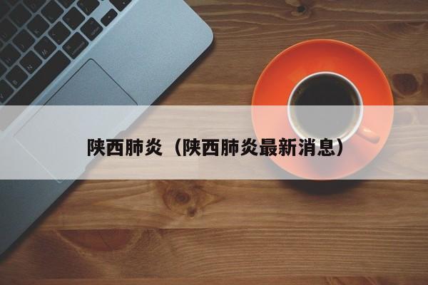 陕西肺炎(陕西肺炎最新消息)