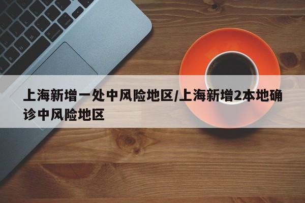 上海新增一处中风险地区/上海新增2本地确诊中风险地区