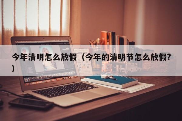 今年清明怎么放假(今年的清明节怎么放假?)