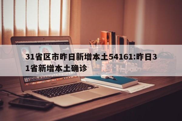 31省区市昨日新增本土54161:昨日31省新增本土确诊