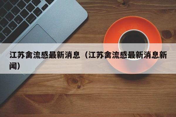 江苏禽流感最新消息(江苏禽流感最新消息新闻)