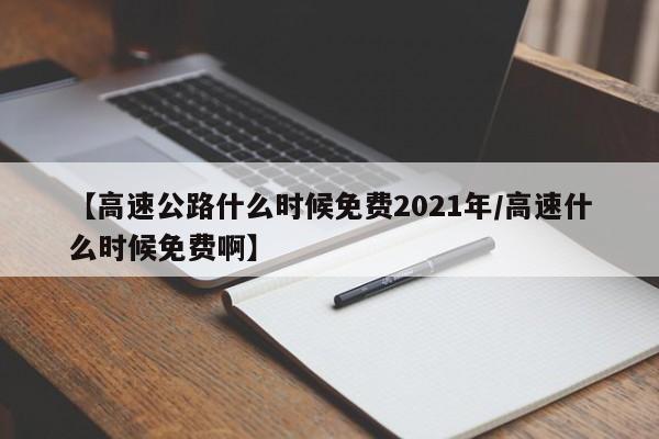 【高速公路什么时候免费2021年/高速什么时候免费啊】