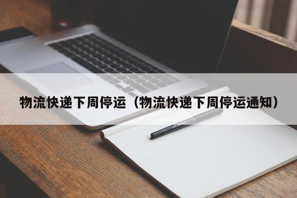 物流快递下周停运(物流快递下周停运通知)