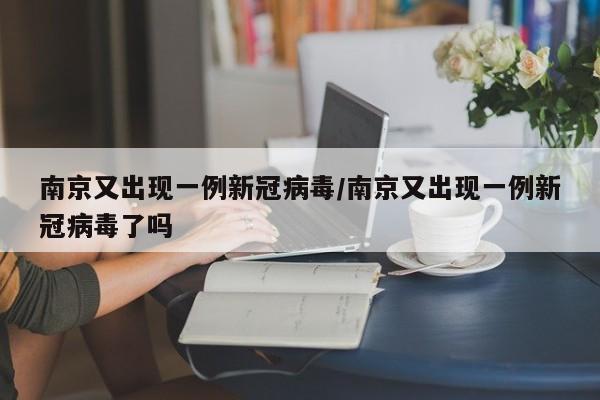 南京又出现一例新冠病毒/南京又出现一例新冠病毒了吗