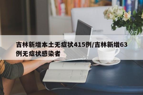 吉林新增本土无症状415例/吉林新增63例无症状感染者