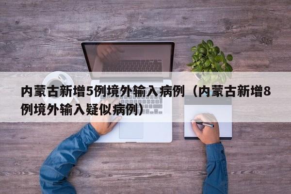 内蒙古新增5例境外输入病例(内蒙古新增8例境外输入疑似病例)