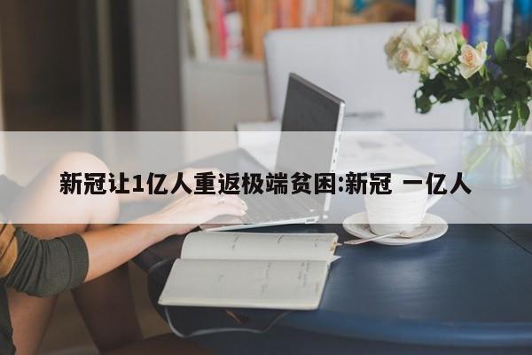 新冠让1亿人重返极端贫困:新冠 一亿人