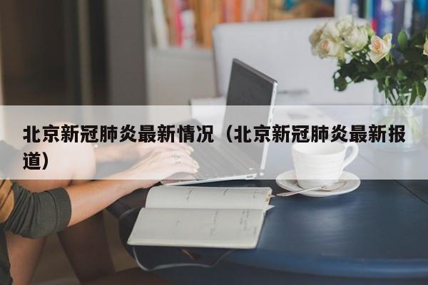 北京新冠肺炎最新情况(北京新冠肺炎最新报道)