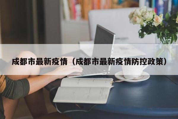 成都市最新疫情(成都市最新疫情防控政策)