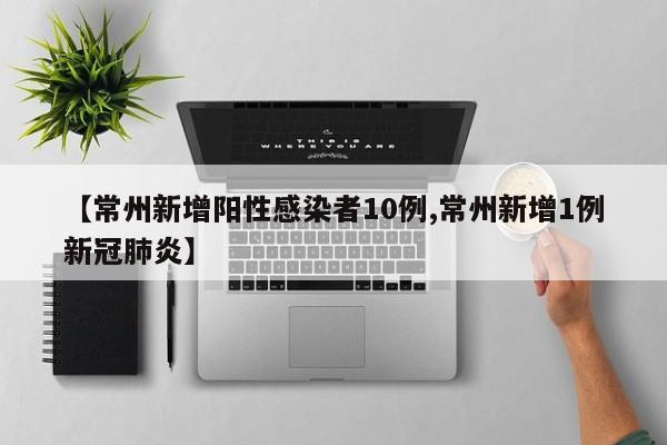 【常州新增阳性感染者10例,常州新增1例新冠肺炎】